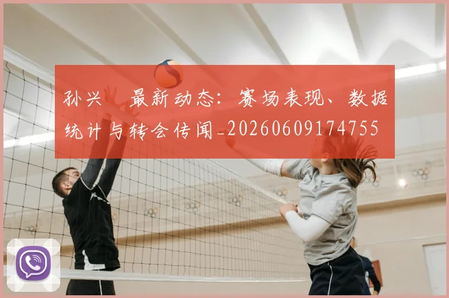 孙兴慜最新动态:赛场表现、数据统计与转会传闻_20260609174755