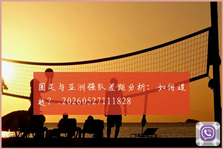 国足与亚洲强队差距分析:如何追赶?_20260527111828