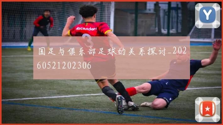 国足与俱乐部足球的关系探讨_20260521202306