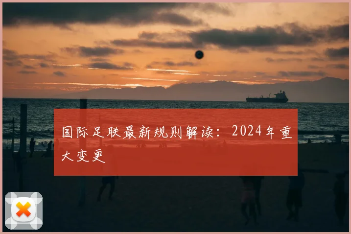 国际足联最新规则解读:2024年重大变更