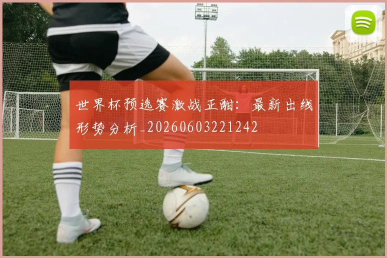 世界杯预选赛激战正酣:最新出线形势分析_20260603221242