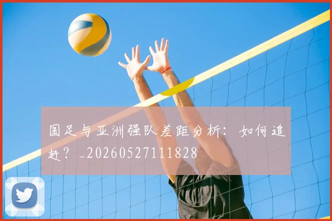 国足与亚洲强队差距分析:如何追赶?_20260527111828
