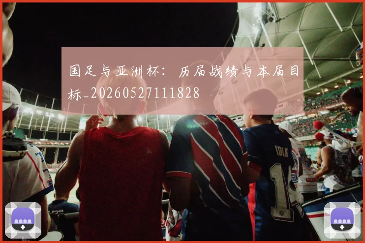 国足与亚洲杯:历届战绩与本届目标_20260527111828