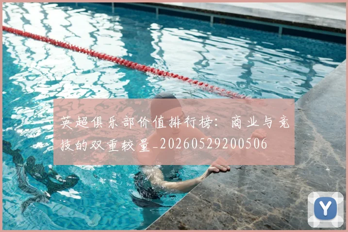 英超俱乐部价值排行榜:商业与竞技的双重较量_20260529200506