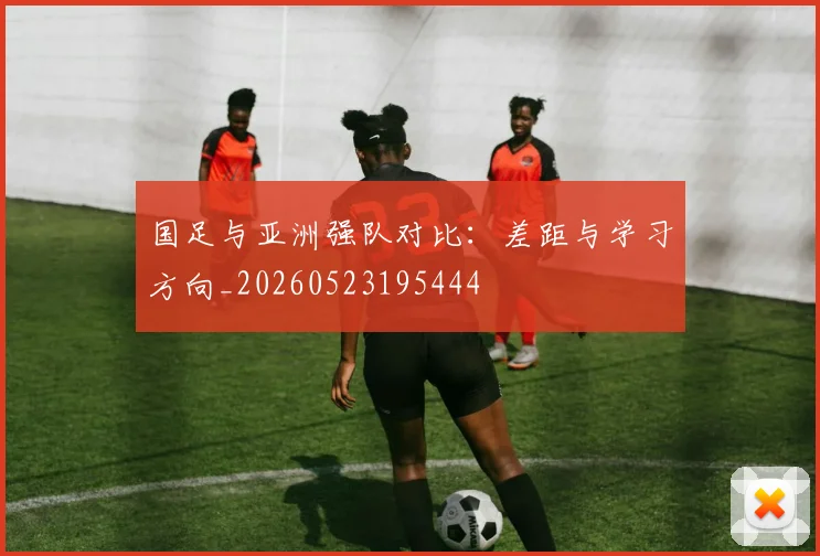 国足与亚洲强队对比:差距与学习方向_20260523195444