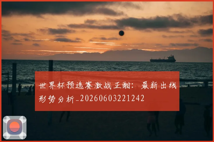 世界杯预选赛激战正酣：最新出线形势分析_20260603221242