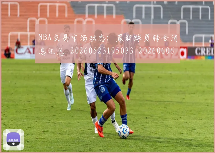NBA交易市场动态:最新球员转会消息汇总_20260523195033_20260606165701