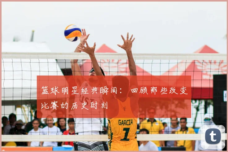 篮球明星经典瞬间：回顾那些改变比赛的历史时刻