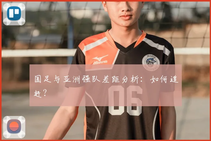 国足与亚洲强队差距分析:如何追赶?