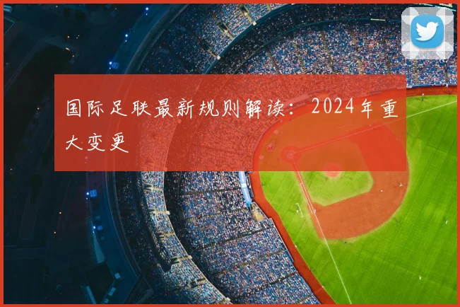 国际足联最新规则解读:2024年重大变更