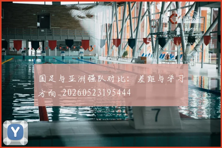 国足与亚洲强队对比:差距与学习方向_20260523195444