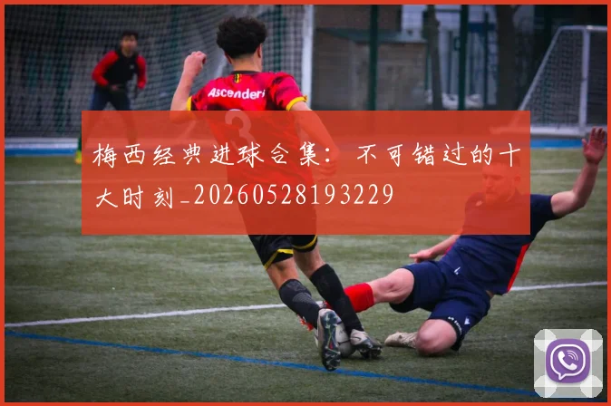 梅西经典进球合集：不可错过的十大时刻_20260528193229