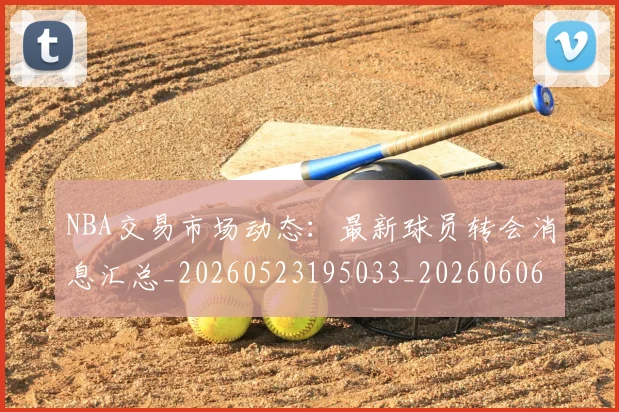 NBA交易市场动态:最新球员转会消息汇总_20260523195033_20260606165701