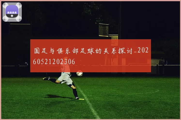 国足与俱乐部足球的关系探讨_20260521202306