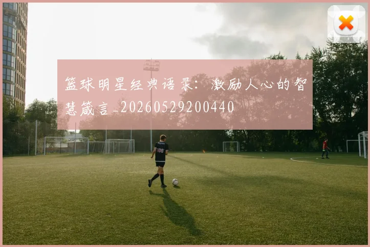 篮球明星经典语录：激励人心的智慧箴言_20260529200440