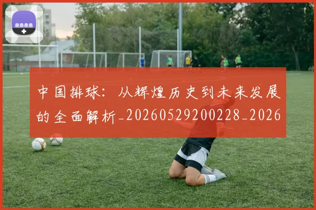 中国排球:从辉煌历史到未来发展的全面解析_20260529200228_20260608142346