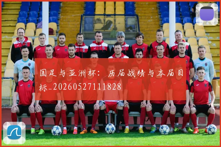 国足与亚洲杯:历届战绩与本届目标_20260527111828